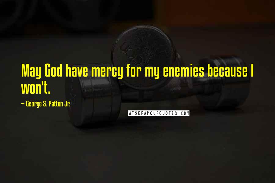 George S. Patton Jr. Quotes: May God have mercy for my enemies because I won't.