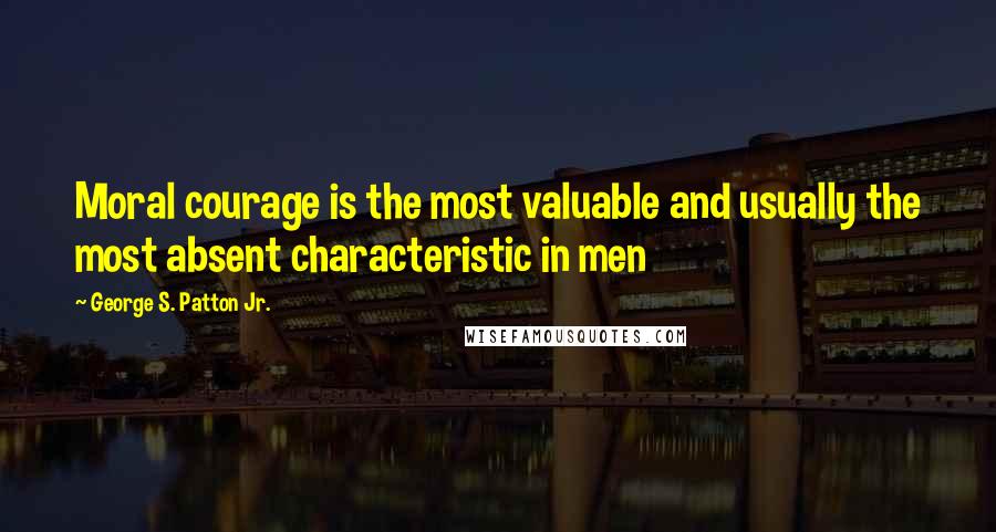 George S. Patton Jr. Quotes: Moral courage is the most valuable and usually the most absent characteristic in men