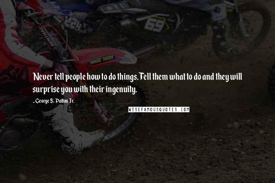 George S. Patton Jr. Quotes: Never tell people how to do things. Tell them what to do and they will surprise you with their ingenuity.