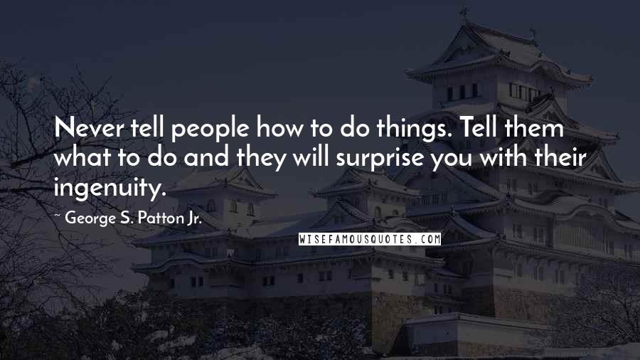 George S. Patton Jr. Quotes: Never tell people how to do things. Tell them what to do and they will surprise you with their ingenuity.