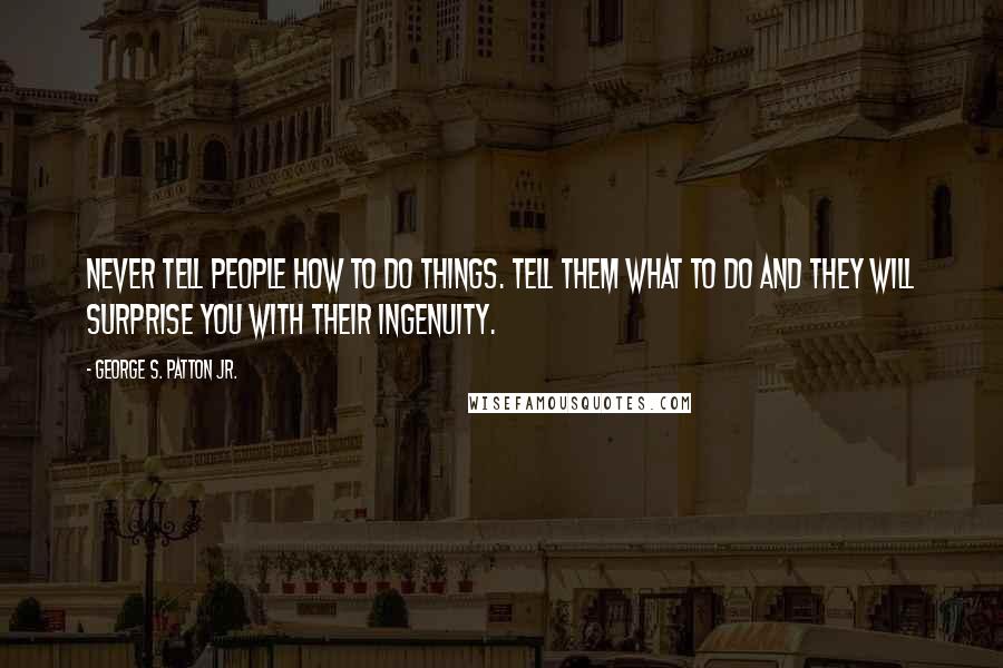 George S. Patton Jr. Quotes: Never tell people how to do things. Tell them what to do and they will surprise you with their ingenuity.