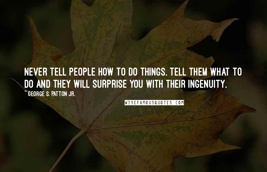 George S. Patton Jr. Quotes: Never tell people how to do things. Tell them what to do and they will surprise you with their ingenuity.