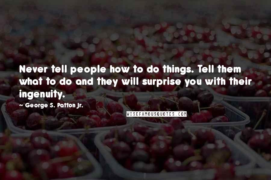 George S. Patton Jr. Quotes: Never tell people how to do things. Tell them what to do and they will surprise you with their ingenuity.