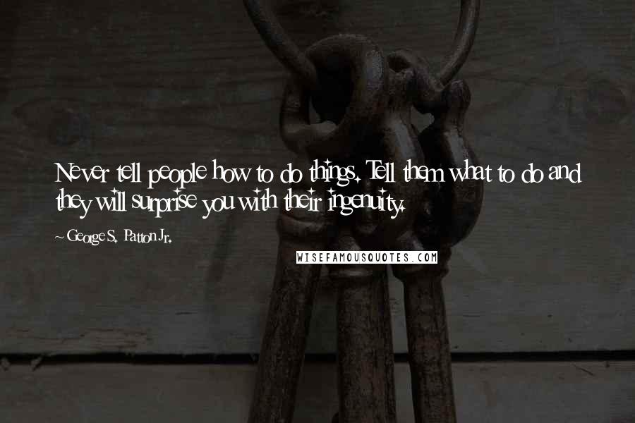 George S. Patton Jr. Quotes: Never tell people how to do things. Tell them what to do and they will surprise you with their ingenuity.