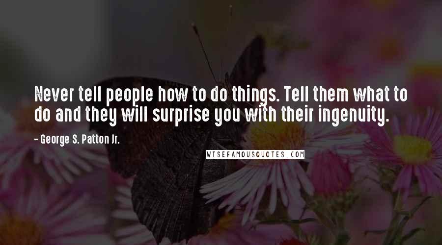 George S. Patton Jr. Quotes: Never tell people how to do things. Tell them what to do and they will surprise you with their ingenuity.