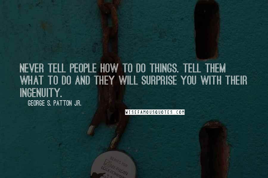 George S. Patton Jr. Quotes: Never tell people how to do things. Tell them what to do and they will surprise you with their ingenuity.