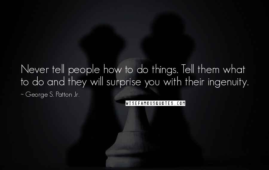 George S. Patton Jr. Quotes: Never tell people how to do things. Tell them what to do and they will surprise you with their ingenuity.