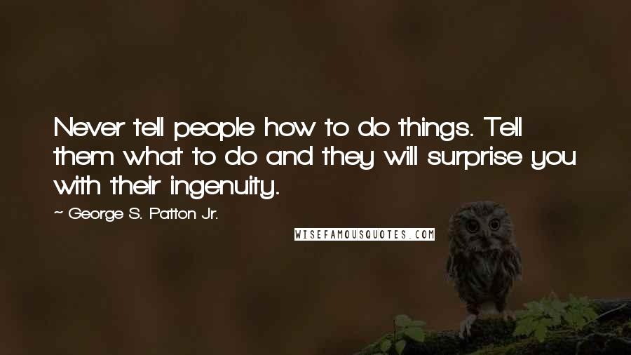 George S. Patton Jr. Quotes: Never tell people how to do things. Tell them what to do and they will surprise you with their ingenuity.