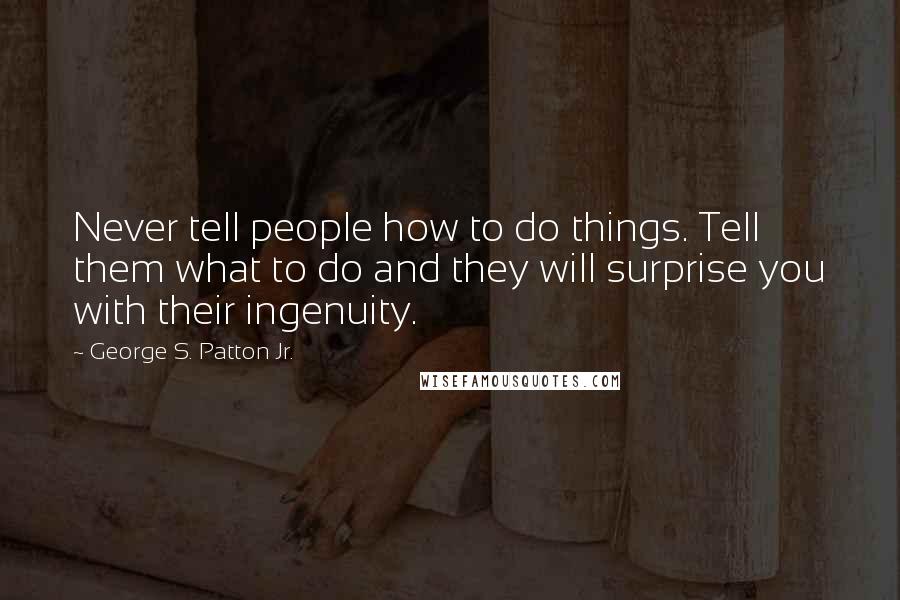 George S. Patton Jr. Quotes: Never tell people how to do things. Tell them what to do and they will surprise you with their ingenuity.