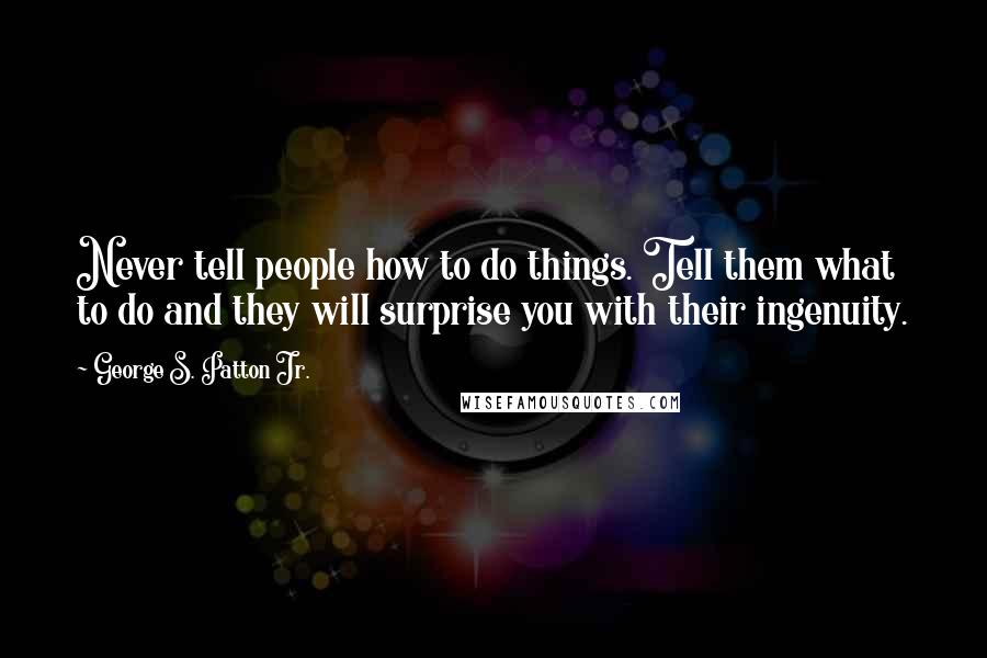 George S. Patton Jr. Quotes: Never tell people how to do things. Tell them what to do and they will surprise you with their ingenuity.