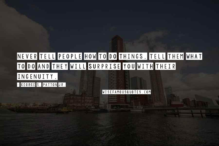 George S. Patton Jr. Quotes: Never tell people how to do things. Tell them what to do and they will surprise you with their ingenuity.