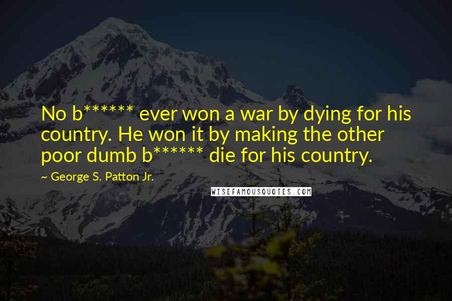 George S. Patton Jr. Quotes: No b****** ever won a war by dying for his country. He won it by making the other poor dumb b****** die for his country.