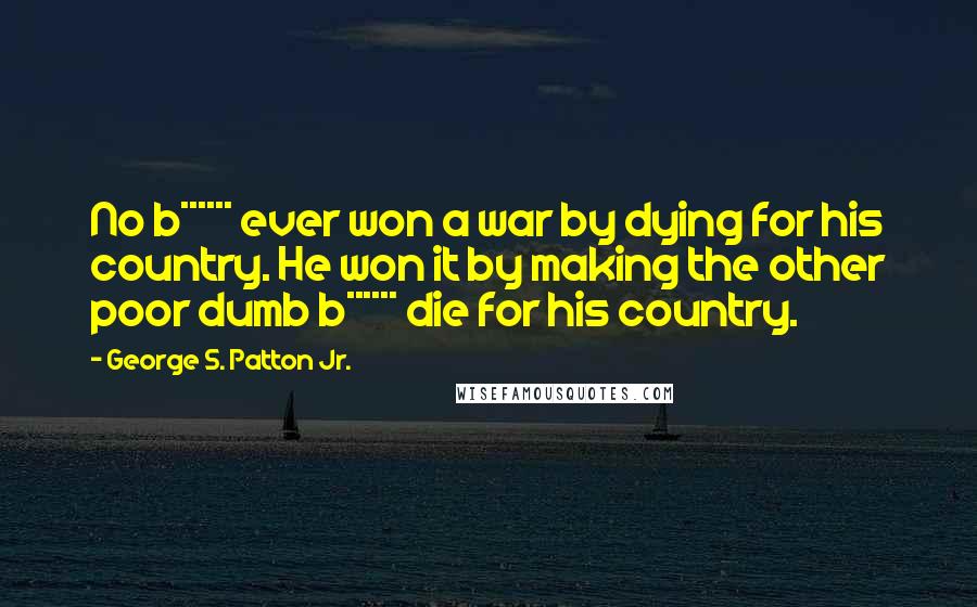 George S. Patton Jr. Quotes: No b****** ever won a war by dying for his country. He won it by making the other poor dumb b****** die for his country.