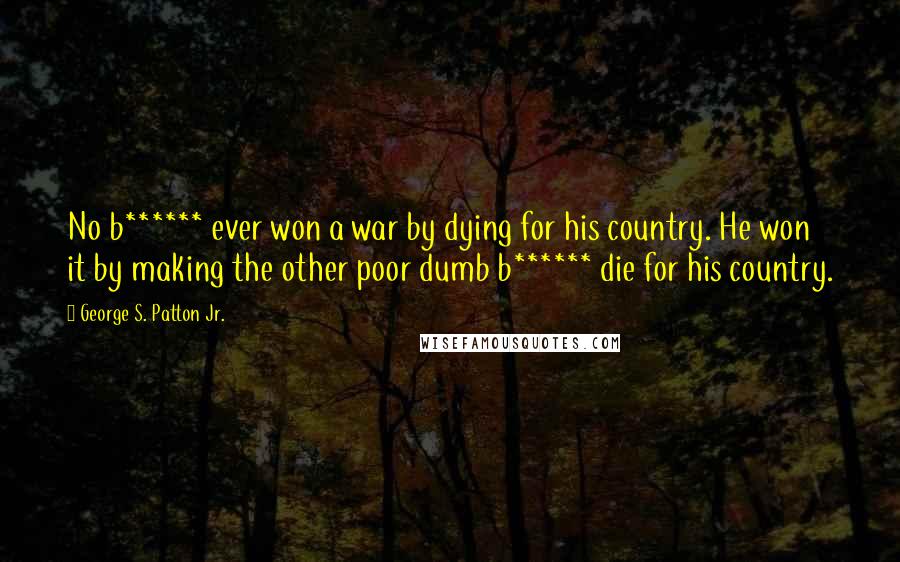 George S. Patton Jr. Quotes: No b****** ever won a war by dying for his country. He won it by making the other poor dumb b****** die for his country.