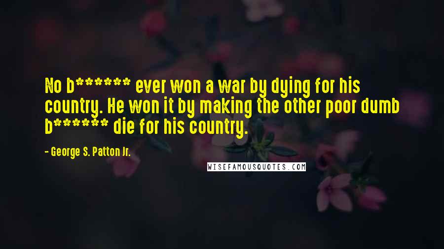 George S. Patton Jr. Quotes: No b****** ever won a war by dying for his country. He won it by making the other poor dumb b****** die for his country.