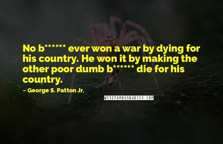 George S. Patton Jr. Quotes: No b****** ever won a war by dying for his country. He won it by making the other poor dumb b****** die for his country.