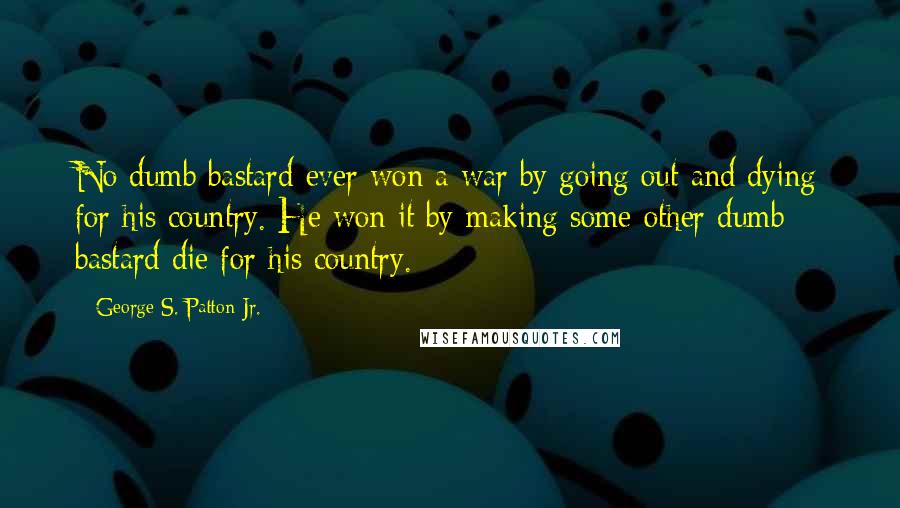 George S. Patton Jr. Quotes: No dumb bastard ever won a war by going out and dying for his country. He won it by making some other dumb bastard die for his country.