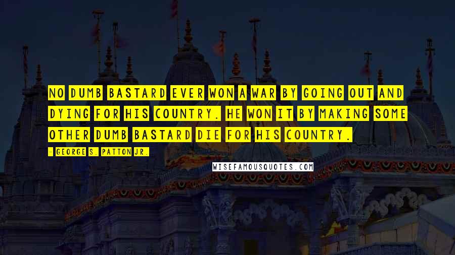 George S. Patton Jr. Quotes: No dumb bastard ever won a war by going out and dying for his country. He won it by making some other dumb bastard die for his country.