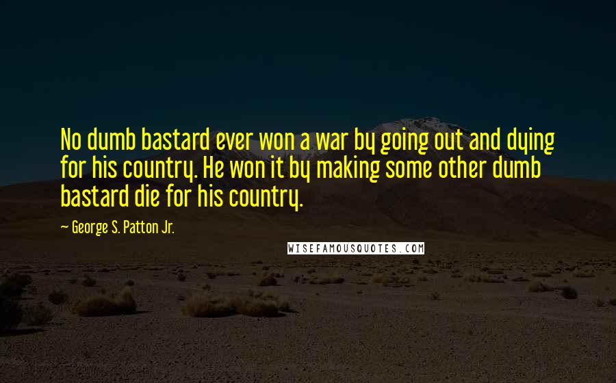 George S. Patton Jr. Quotes: No dumb bastard ever won a war by going out and dying for his country. He won it by making some other dumb bastard die for his country.