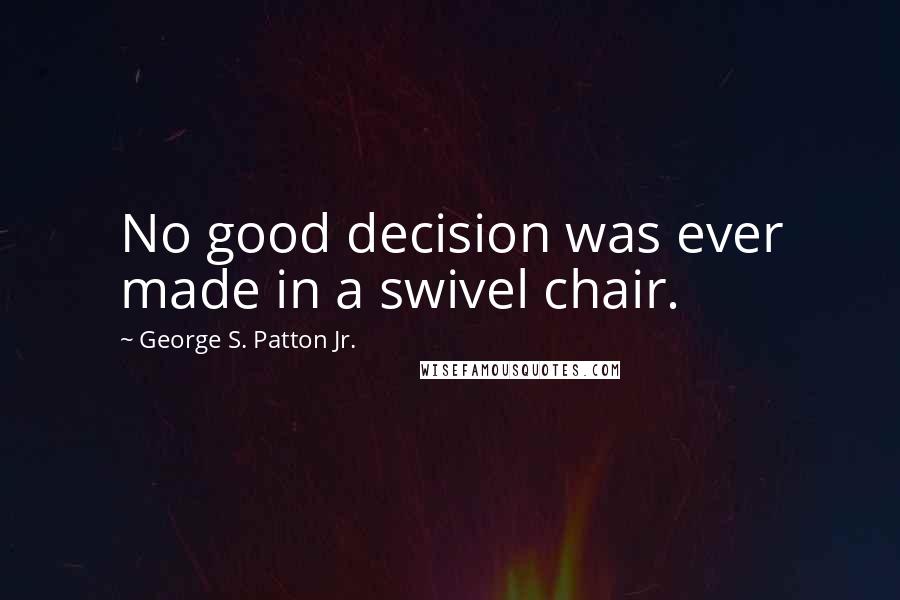 George S. Patton Jr. Quotes: No good decision was ever made in a swivel chair.