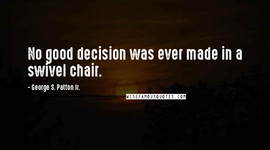 George S. Patton Jr. Quotes: No good decision was ever made in a swivel chair.