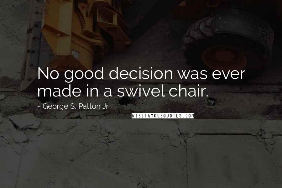 George S. Patton Jr. Quotes: No good decision was ever made in a swivel chair.