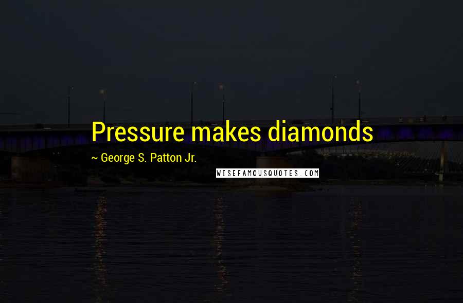 George S. Patton Jr. Quotes: Pressure makes diamonds