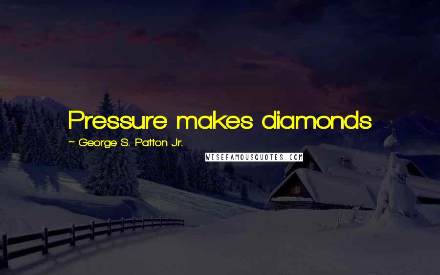 George S. Patton Jr. Quotes: Pressure makes diamonds