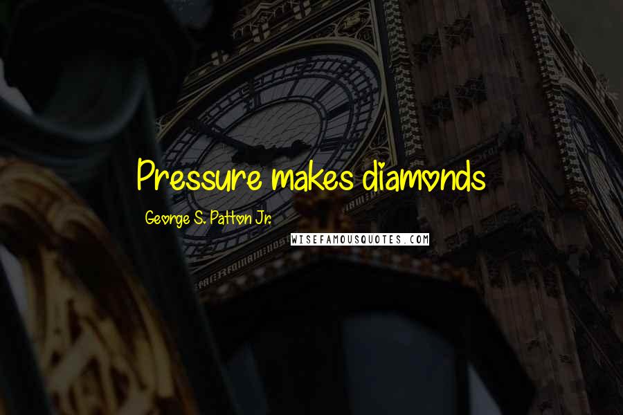 George S. Patton Jr. Quotes: Pressure makes diamonds