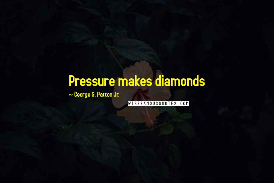 George S. Patton Jr. Quotes: Pressure makes diamonds