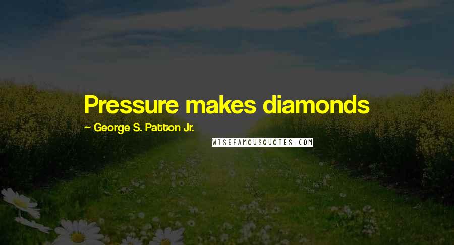 George S. Patton Jr. Quotes: Pressure makes diamonds