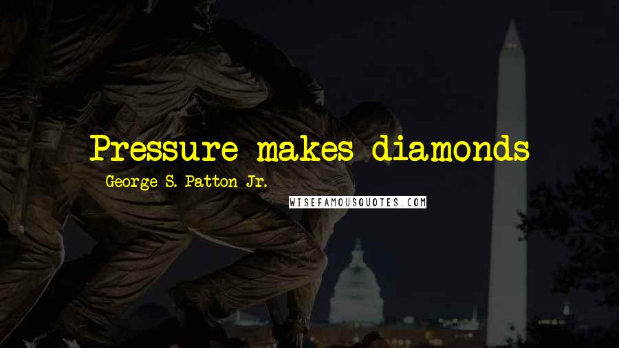 George S. Patton Jr. Quotes: Pressure makes diamonds