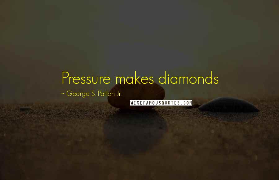 George S. Patton Jr. Quotes: Pressure makes diamonds