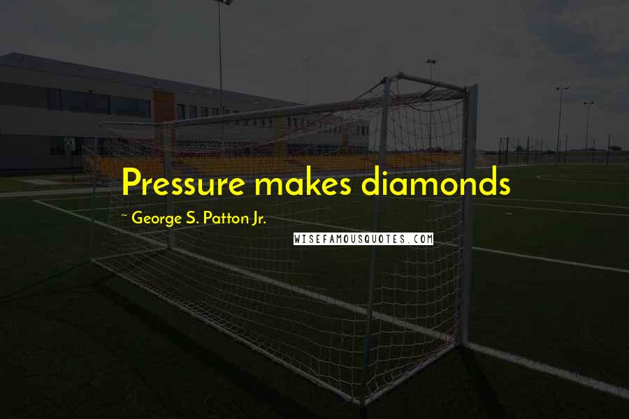 George S. Patton Jr. Quotes: Pressure makes diamonds