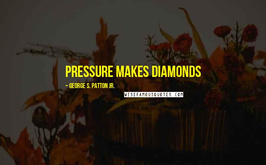 George S. Patton Jr. Quotes: Pressure makes diamonds