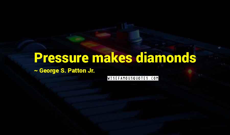 George S. Patton Jr. Quotes: Pressure makes diamonds