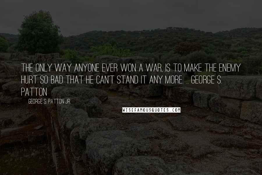 George S. Patton Jr. Quotes: The only way anyone ever won a war, is to make the enemy hurt so bad that he can't stand it any more. ... George S. Patton