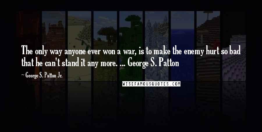 George S. Patton Jr. Quotes: The only way anyone ever won a war, is to make the enemy hurt so bad that he can't stand it any more. ... George S. Patton