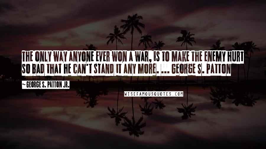 George S. Patton Jr. Quotes: The only way anyone ever won a war, is to make the enemy hurt so bad that he can't stand it any more. ... George S. Patton