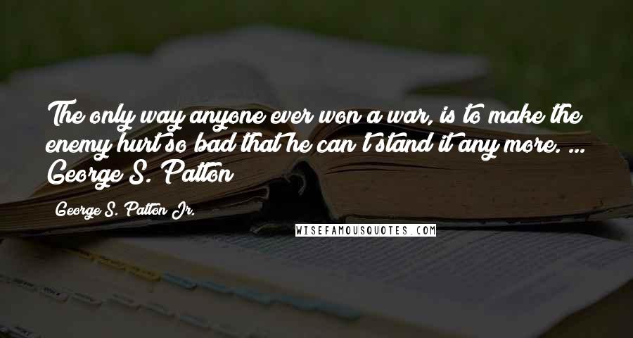 George S. Patton Jr. Quotes: The only way anyone ever won a war, is to make the enemy hurt so bad that he can't stand it any more. ... George S. Patton