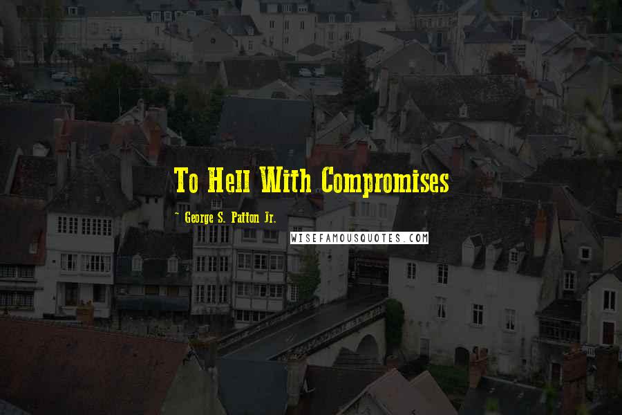 George S. Patton Jr. Quotes: To Hell With Compromises