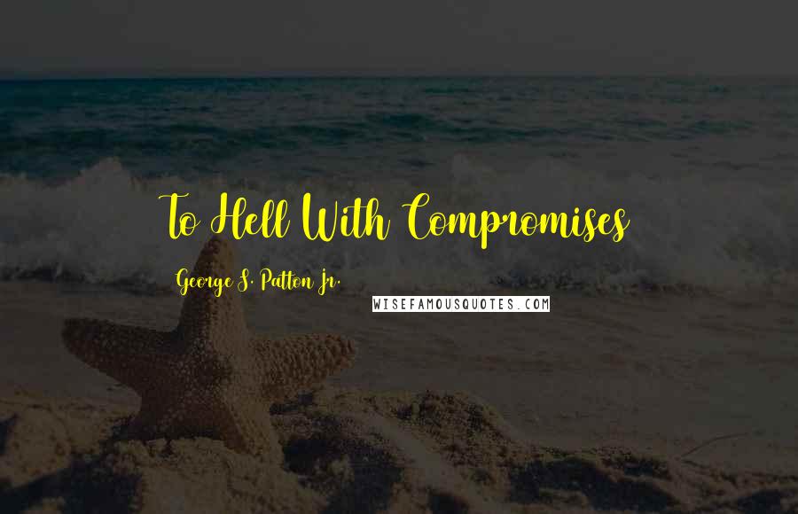 George S. Patton Jr. Quotes: To Hell With Compromises