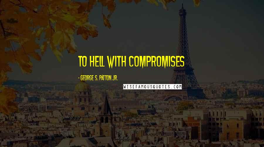 George S. Patton Jr. Quotes: To Hell With Compromises