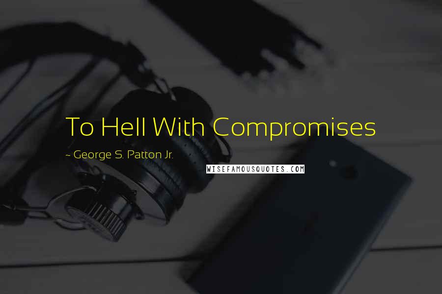 George S. Patton Jr. Quotes: To Hell With Compromises