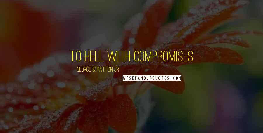 George S. Patton Jr. Quotes: To Hell With Compromises