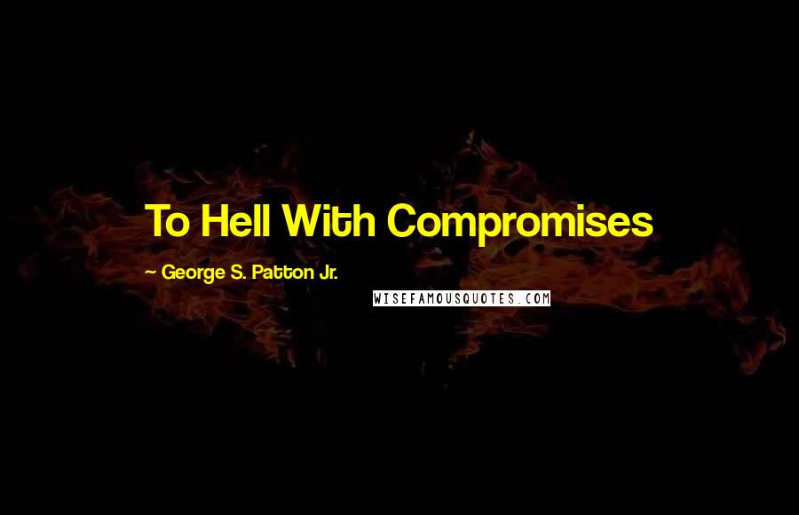 George S. Patton Jr. Quotes: To Hell With Compromises