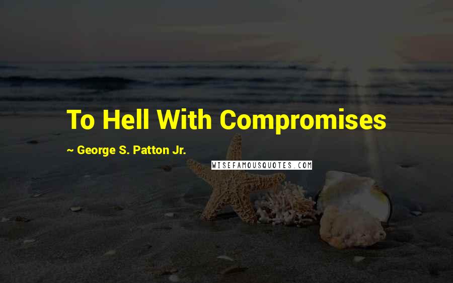 George S. Patton Jr. Quotes: To Hell With Compromises