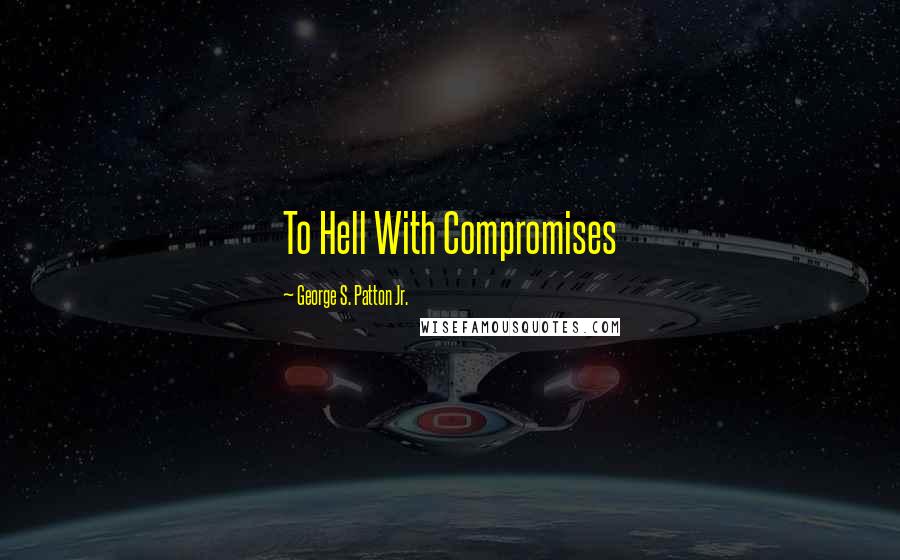 George S. Patton Jr. Quotes: To Hell With Compromises