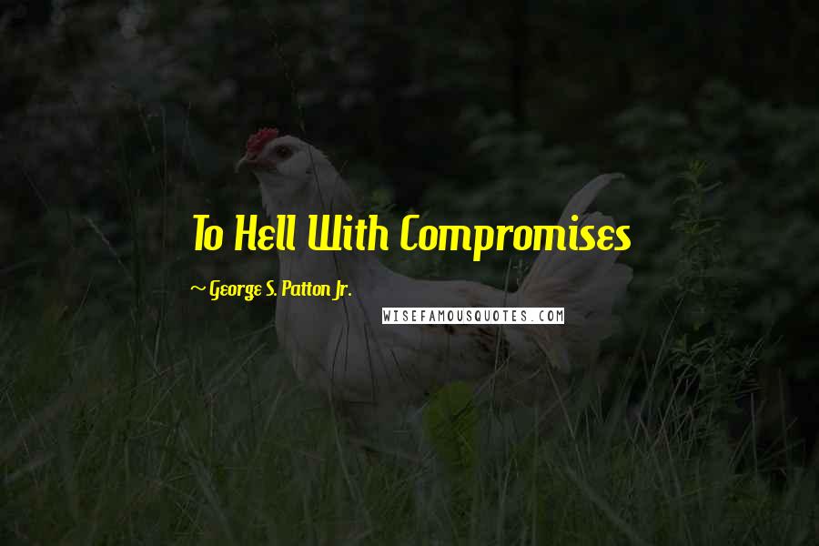 George S. Patton Jr. Quotes: To Hell With Compromises