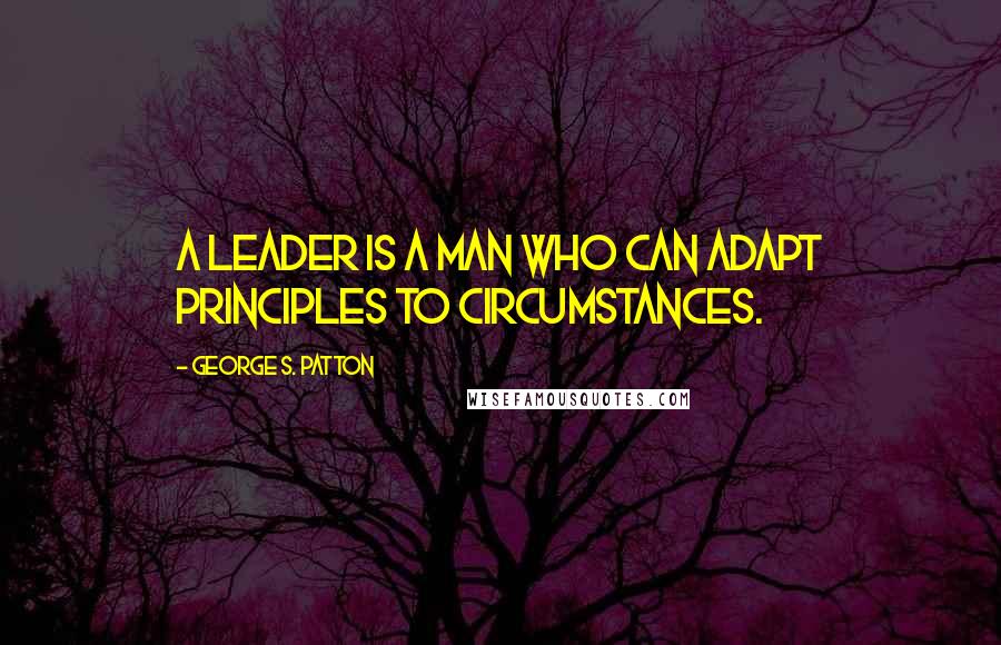 George S. Patton Quotes: A leader is a man who can adapt principles to circumstances.